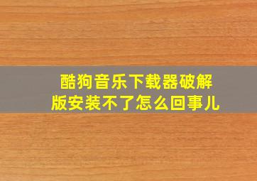 酷狗音乐下载器破解版安装不了怎么回事儿