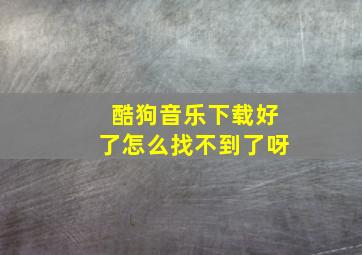 酷狗音乐下载好了怎么找不到了呀