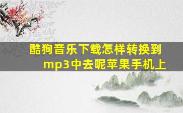 酷狗音乐下载怎样转换到mp3中去呢苹果手机上