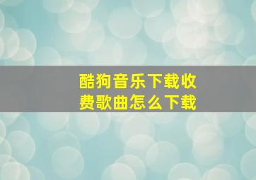 酷狗音乐下载收费歌曲怎么下载