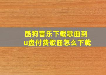 酷狗音乐下载歌曲到u盘付费歌曲怎么下载