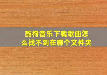 酷狗音乐下载歌曲怎么找不到在哪个文件夹