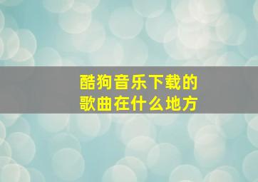 酷狗音乐下载的歌曲在什么地方