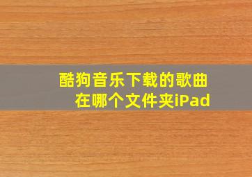 酷狗音乐下载的歌曲在哪个文件夹iPad