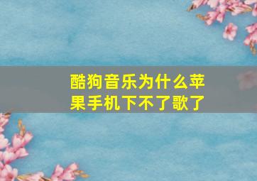 酷狗音乐为什么苹果手机下不了歌了