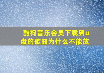 酷狗音乐会员下载到u盘的歌曲为什么不能放