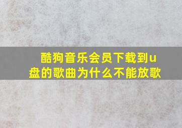 酷狗音乐会员下载到u盘的歌曲为什么不能放歌