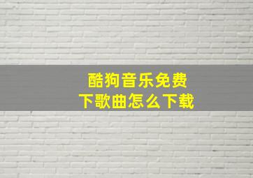 酷狗音乐免费下歌曲怎么下载