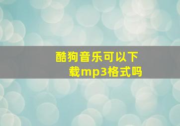 酷狗音乐可以下载mp3格式吗