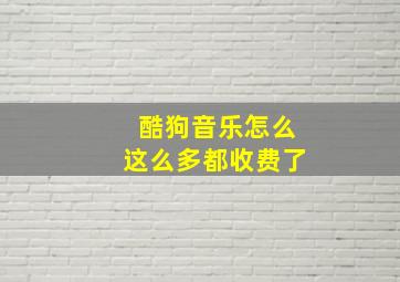 酷狗音乐怎么这么多都收费了