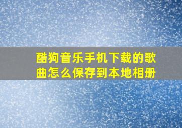 酷狗音乐手机下载的歌曲怎么保存到本地相册