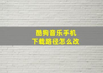 酷狗音乐手机下载路径怎么改