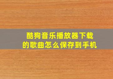 酷狗音乐播放器下载的歌曲怎么保存到手机