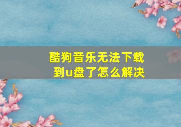 酷狗音乐无法下载到u盘了怎么解决