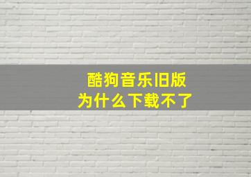 酷狗音乐旧版为什么下载不了