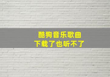 酷狗音乐歌曲下载了也听不了