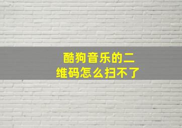 酷狗音乐的二维码怎么扫不了