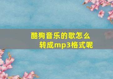 酷狗音乐的歌怎么转成mp3格式呢