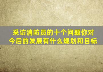 采访消防员的十个问题你对今后的发展有什么规划和目标