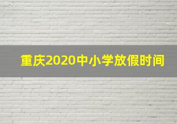 重庆2020中小学放假时间