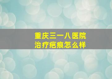 重庆三一八医院治疗疤痕怎么样