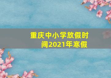 重庆中小学放假时间2021年寒假