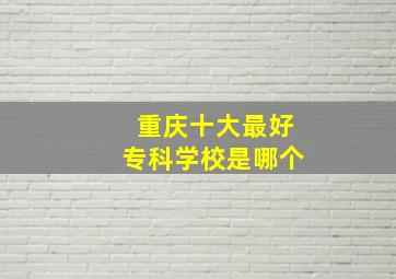 重庆十大最好专科学校是哪个