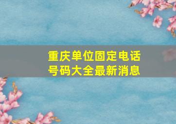 重庆单位固定电话号码大全最新消息