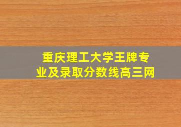 重庆理工大学王牌专业及录取分数线高三网