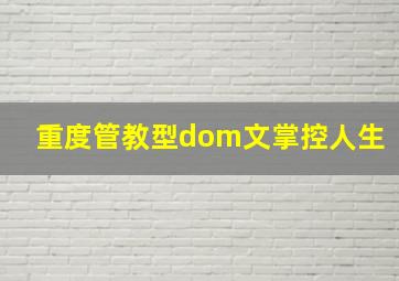 重度管教型dom文掌控人生