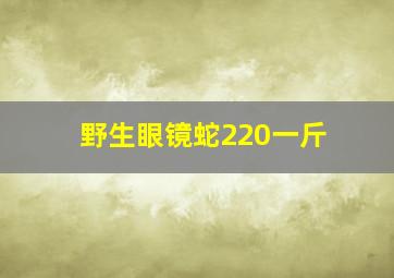 野生眼镜蛇220一斤