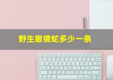 野生眼镜蛇多少一条