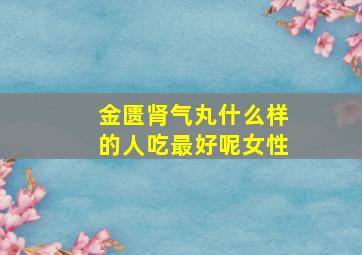 金匮肾气丸什么样的人吃最好呢女性