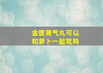 金匮肾气丸可以和萝卜一起吃吗