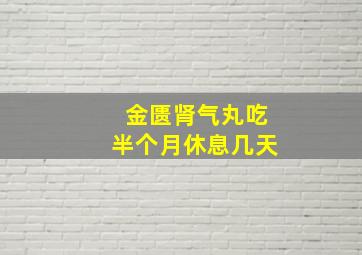 金匮肾气丸吃半个月休息几天