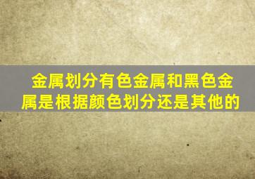 金属划分有色金属和黑色金属是根据颜色划分还是其他的