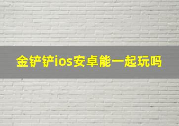 金铲铲ios安卓能一起玩吗