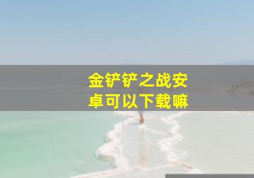 金铲铲之战安卓可以下载嘛