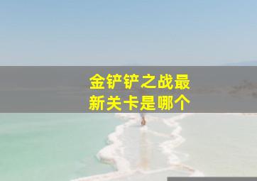 金铲铲之战最新关卡是哪个