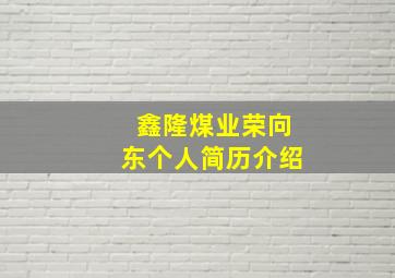 鑫隆煤业荣向东个人简历介绍