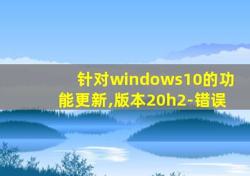 针对windows10的功能更新,版本20h2-错误