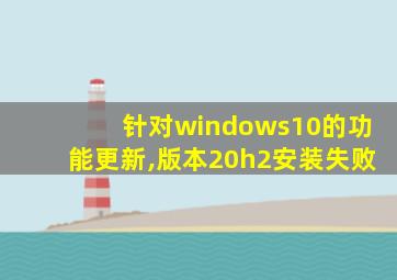 针对windows10的功能更新,版本20h2安装失败