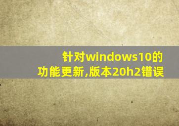 针对windows10的功能更新,版本20h2错误