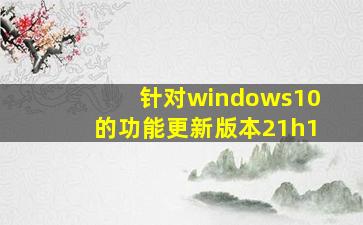 针对windows10的功能更新版本21h1