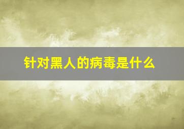 针对黑人的病毒是什么