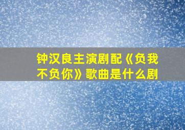 钟汉良主演剧配《负我不负你》歌曲是什么剧