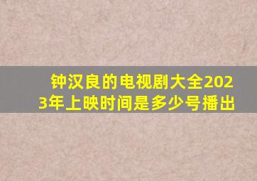 钟汉良的电视剧大全2023年上映时间是多少号播出