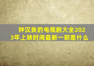 钟汉良的电视剧大全2023年上映时间最新一部是什么