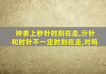 钟表上秒针时刻在走,分针和时针不一定时刻在走,对吗