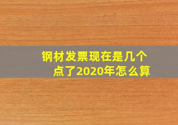 钢材发票现在是几个点了2020年怎么算